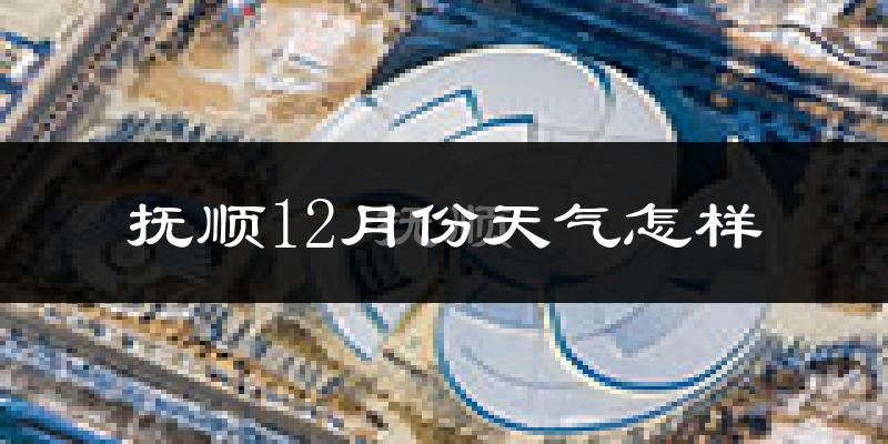 抚顺12月份天气怎样?抚顺十二月冷不冷?