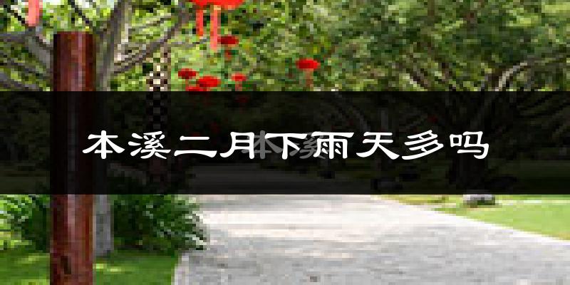 本溪二月下雨天多吗?本溪2月份降雨量多少?