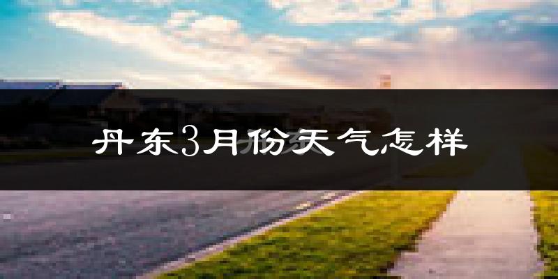 丹东市3月份天气如何?冷吗?