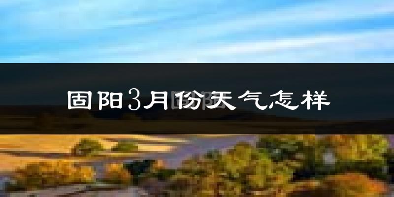 固阳县3月份天气如何?还冷吗?
