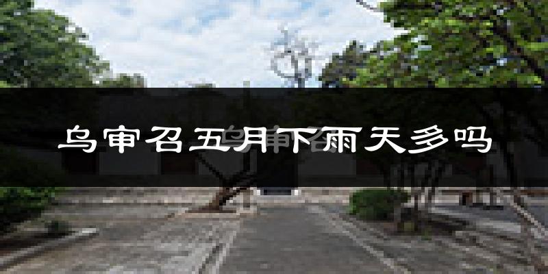 乌审召五月下雨天多吗?乌审召5月份降雨量多少?