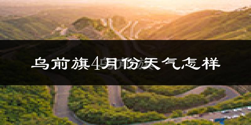 乌拉特前旗4月份天气如何?冷热情况怎么样?