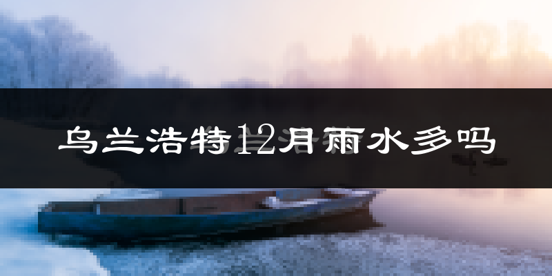 乌兰浩特12月雨水多吗?