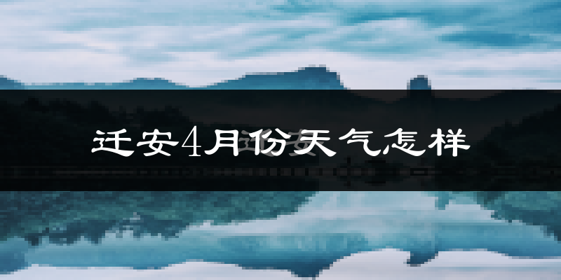 迁安市4月份天气如何?冷热情况怎么样?