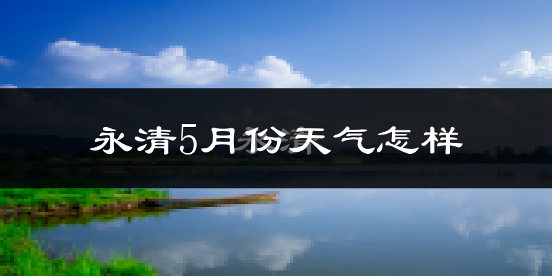 永清县5月份天气如何?很热吗?