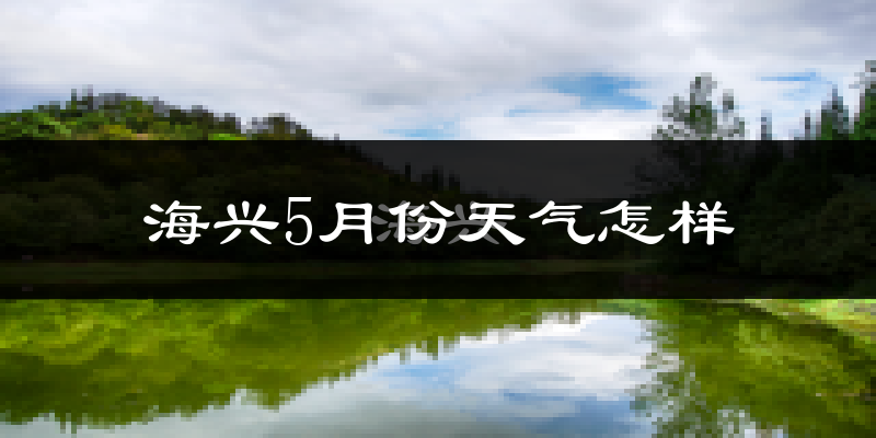 海兴县5月份天气如何?很热吗?