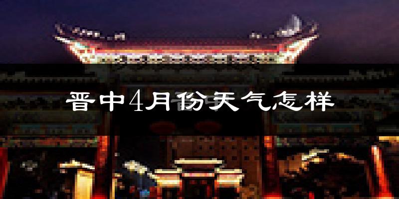 晋中市4月份天气如何?冷热情况怎么样?