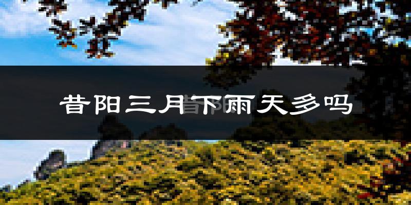 昔阳三月下雨天多吗?昔阳3月份降雨量多少?