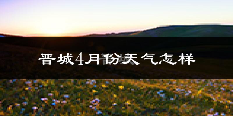 晋城市4月份天气如何?冷热情况怎么样?