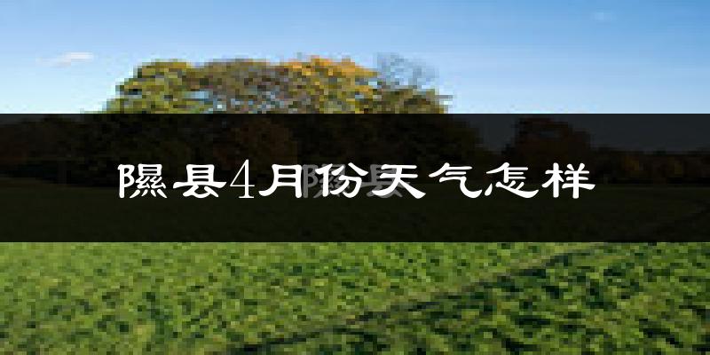 隰县4月份天气如何?冷热情况怎么样?