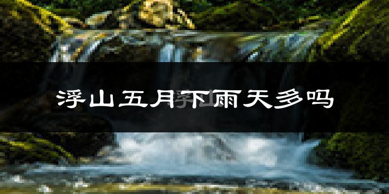 浮山五月下雨天多吗?浮山5月份降雨量多少?