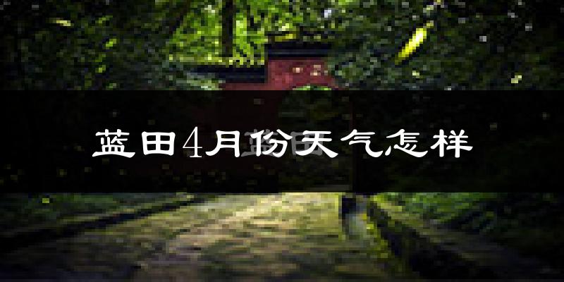 蓝田县4月份天气如何?冷热情况分析