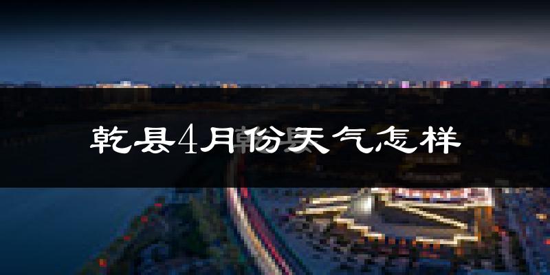 乾县4月份天气如何?冷热情况怎么样?