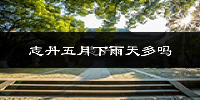 志丹五月下雨天多吗?志丹5月份降雨量多少?
