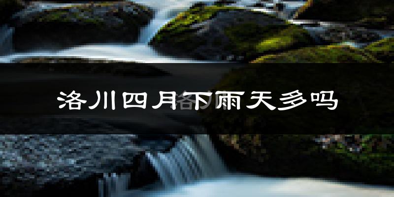 洛川四月下雨天多吗?洛川4月份降雨量多少?