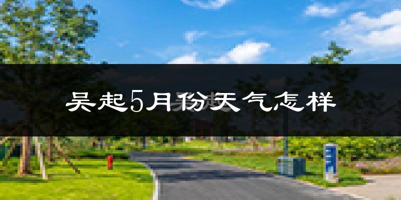 吴起县5月份天气如何?会很冷或很热吗?