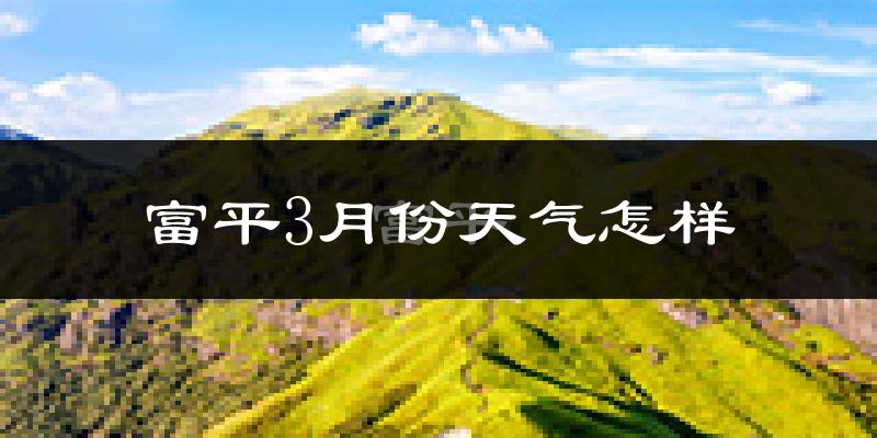 富平县3月份天气如何?冷热情况怎么样?