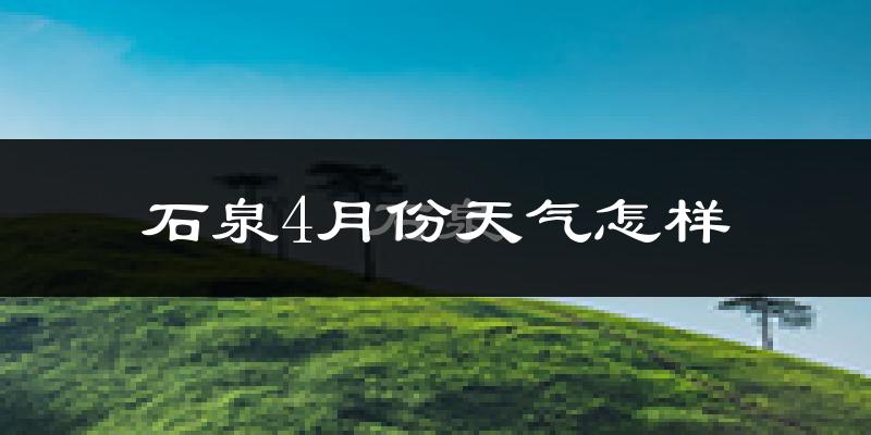 石泉县4月份天气如何?冷热情况怎么样?