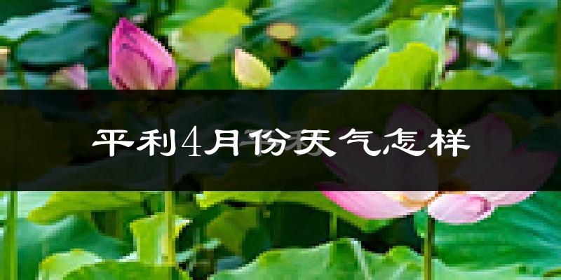 平利县4月份天气如何?冷热情况怎么样?