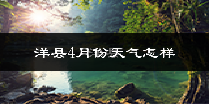 洋县4月份天气如何?冷热情况怎么样?