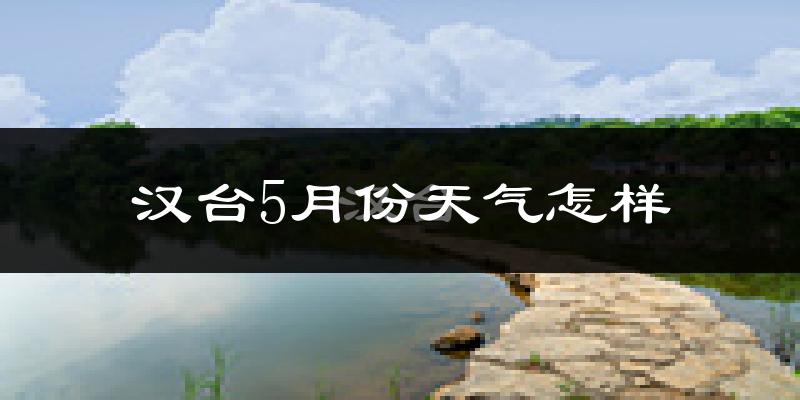 汉台5月份天气怎样?汉台五月冷吗?