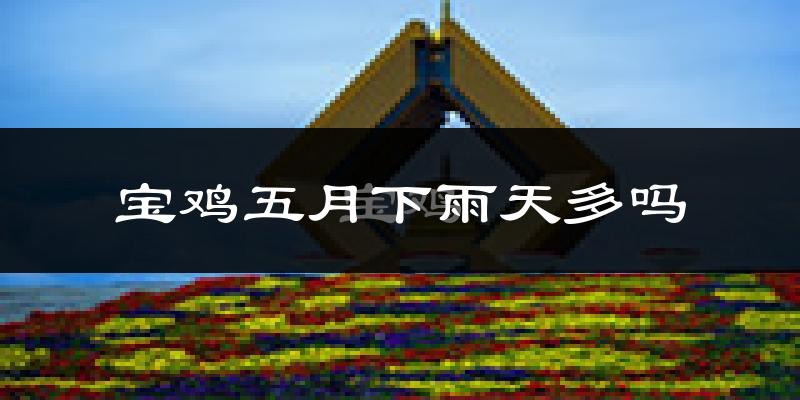 宝鸡五月下雨天多吗?宝鸡5月份降雨量多少?