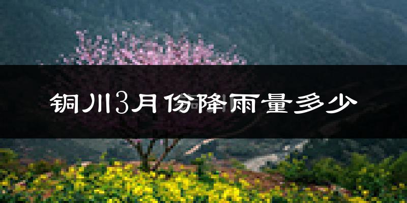 铜川3月份降雨量多少?铜川三月下雨多吗?