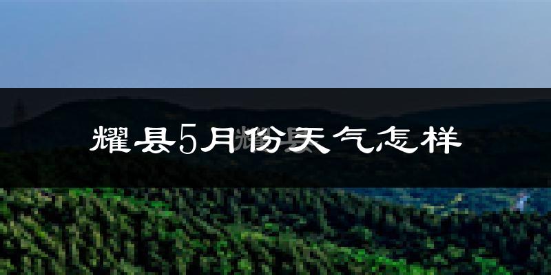 耀县5月份天气如何?很热吗?