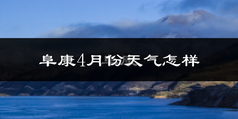 阜康市4月份天气如何?冷热情况怎么样?