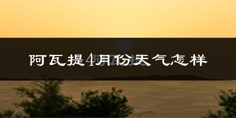 阿瓦提县4月份天气如何?冷热情况分析