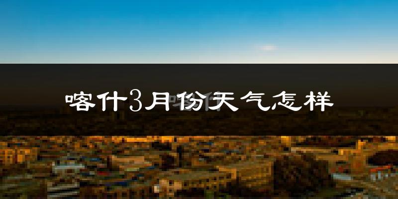 喀什地区3月份天气如何?天气冷热情况分析