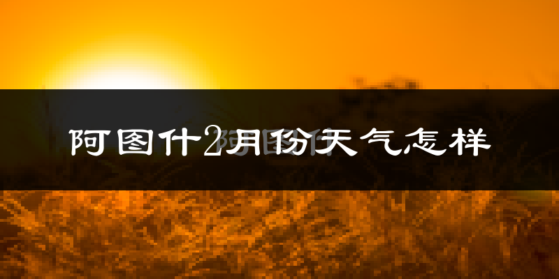 阿图什市2月份天气如何?很冷吗?