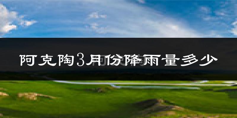 阿克陶3月份降雨量多少?阿克陶三月下雨多吗?