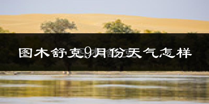 图木舒克9月份天气怎样?图木舒克九月热不热?