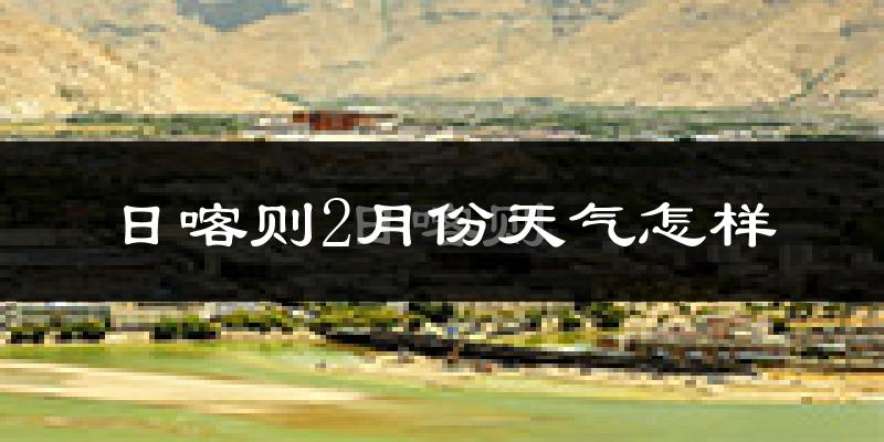 日喀则市2月份天气如何?很冷吗?
