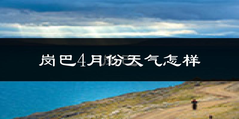 岗巴县4月份天气如何?很冷吗?