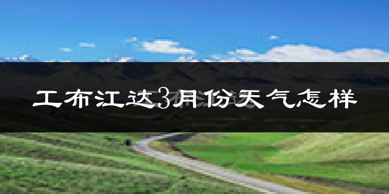 工布江达县3月份天气如何?很冷吗?