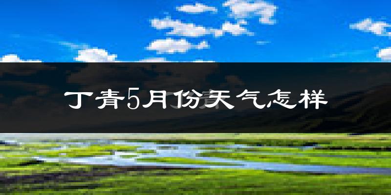 西藏丁青县5月份天气如何?很冷吗?