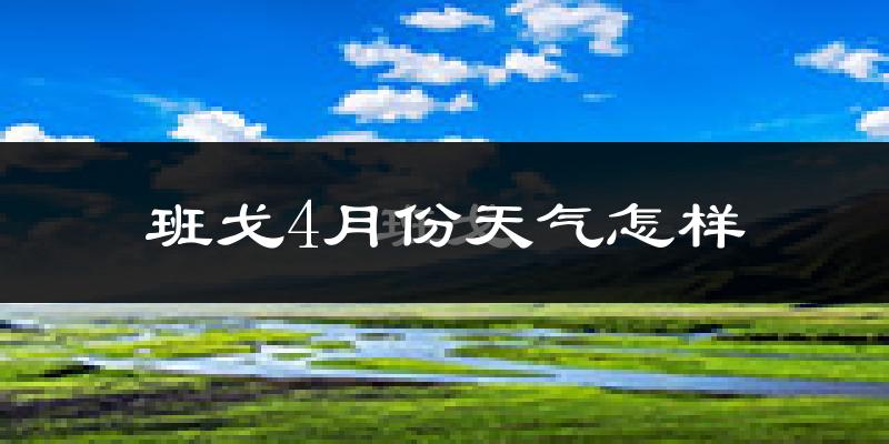 班戈县4月份天气如何?很冷吗?