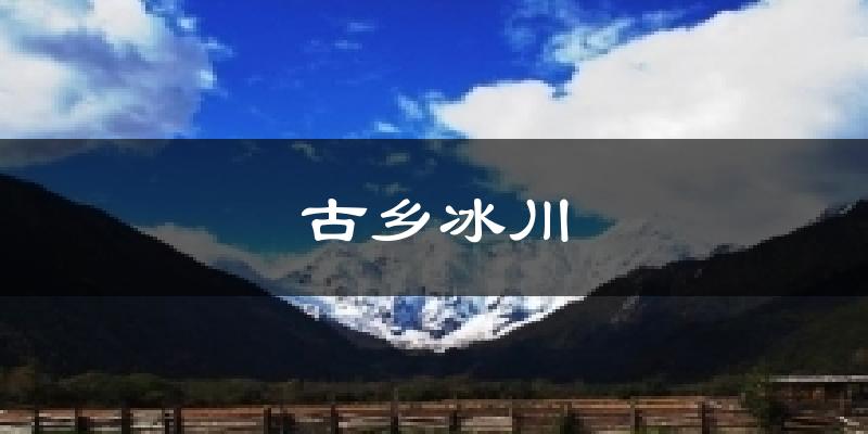 古乡冰川天气预报十五天