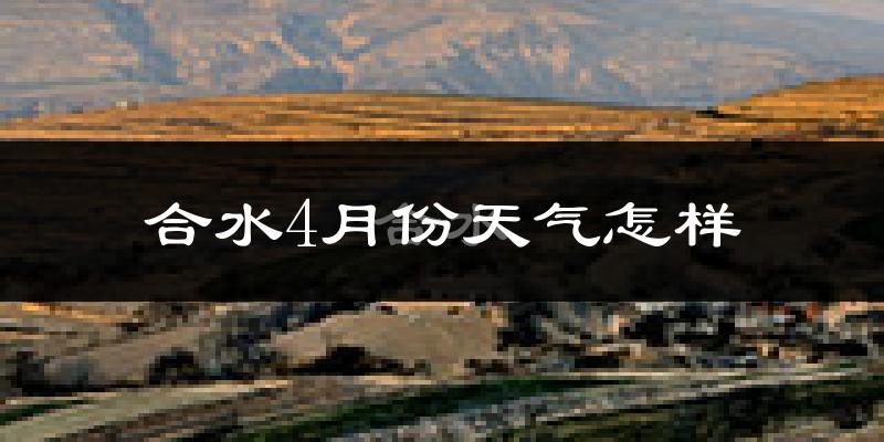 合水县4月份天气如何?冷热情况怎么样?