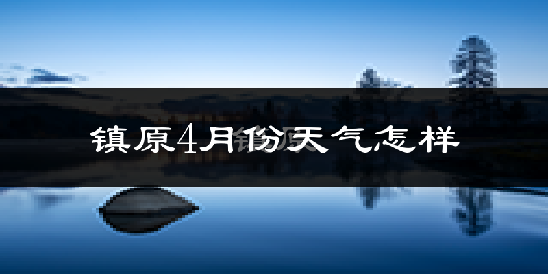 镇原县4月份天气如何?冷热情况怎么样?