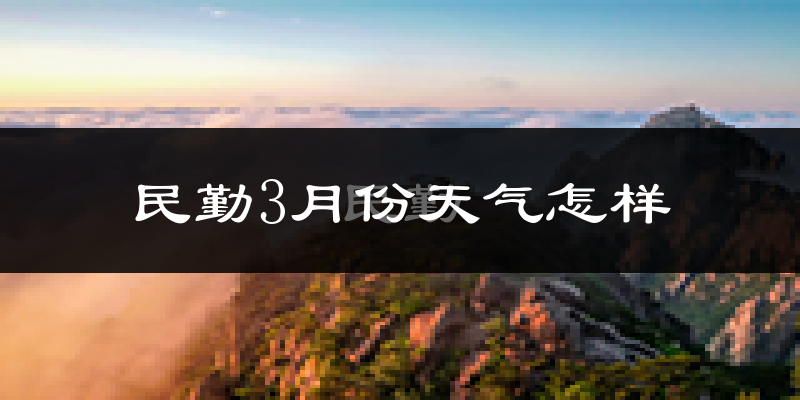 民勤县3月份天气如何?冷吗?过去两年3月天气数据分析