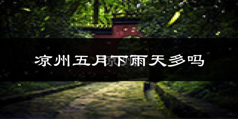 凉州五月下雨天多吗?凉州5月份降雨量多少?