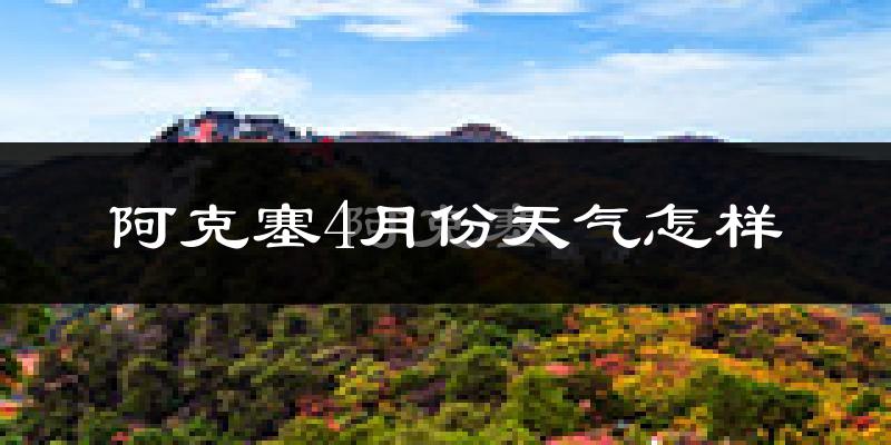阿克塞哈萨克族自治县4月份天气如何?冷吗?