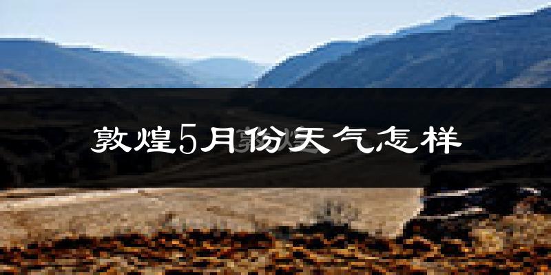 敦煌5月份天气如何?很热吗?