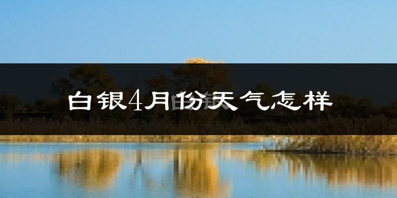 白银市4月份天气如何?天气冷热情况分析