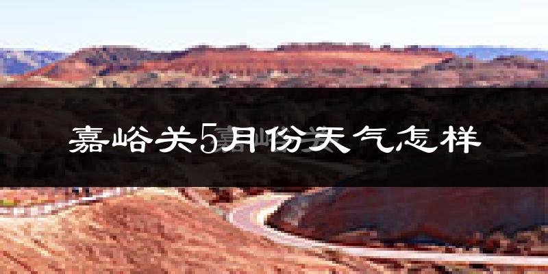 嘉峪关5月天气如何?很热吗?