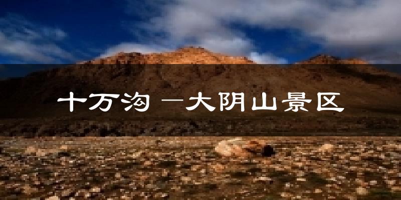 十万沟—大阴山景区天气预报十五天