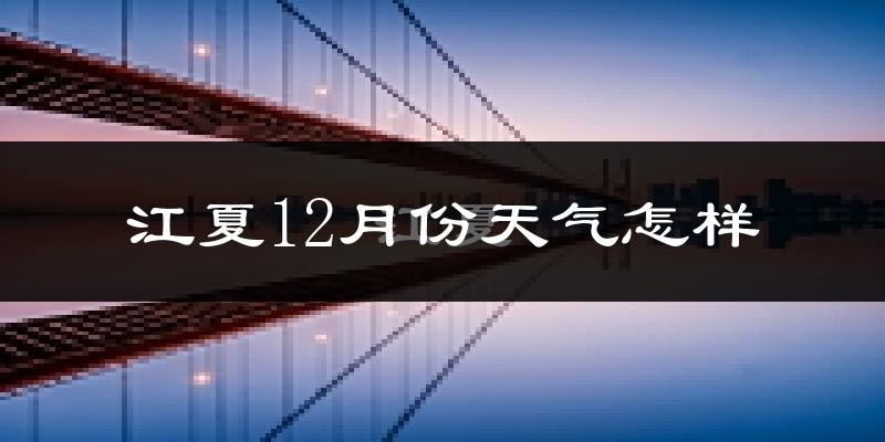 江夏12月份天气怎样?江夏十二月冷吗?